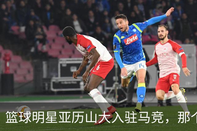 篮球明星亚历山大入驻马竞，那个“雷霆”般的转身！