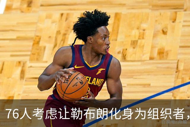 76人考虑让勒布朗化身为组织者，球场上的“指挥官”是真的吗？